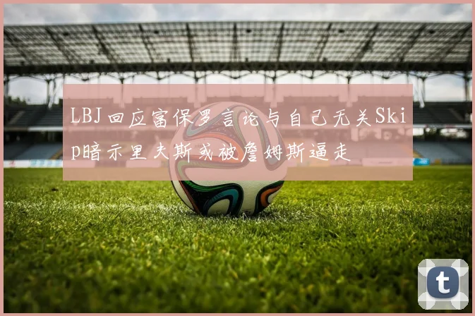 LBJ回应富保罗言论与自己无关Skip暗示里夫斯或被詹姆斯逼走