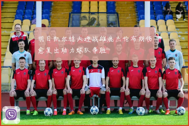 明日凯尔特人迎战雄鹿杰伦布朗伤愈复出助力球队争胜