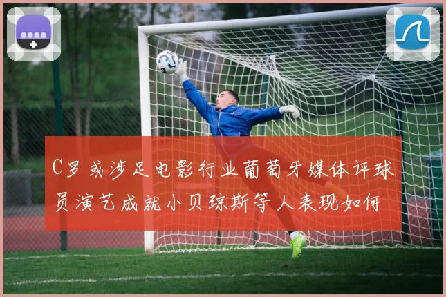 C罗或涉足电影行业葡萄牙媒体评球员演艺成就小贝琼斯等人表现如何