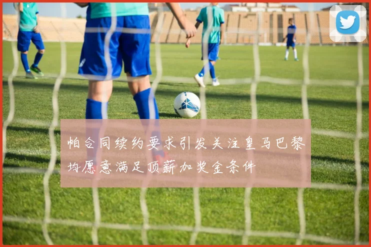 帕合同续约要求引发关注皇马巴黎均愿意满足顶薪加奖金条件